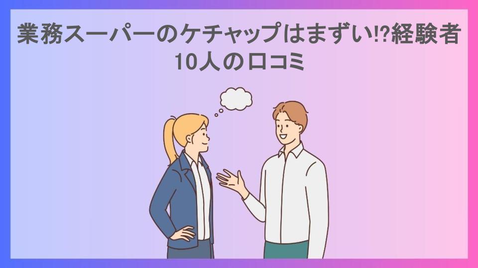 業務スーパーのケチャップはまずい!?経験者10人の口コミ